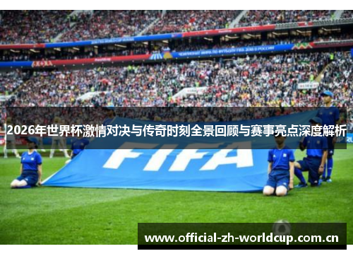 2026年世界杯激情对决与传奇时刻全景回顾与赛事亮点深度解析 2026年世界杯激情对决与传奇时刻全景回顾与赛事亮点深度解析